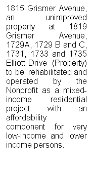 Text Box: 1815 Grismer Avenue, an unimproved property at 1819 Grismer Avenue, 1729A, 1729 B and C, 1731, 1733 and 1735 Elliott Drive  (Property) to be  rehabilitated and operated by the Nonprofit as a mixed-income residential project with an affordability component for very low-income and lower income persons.
